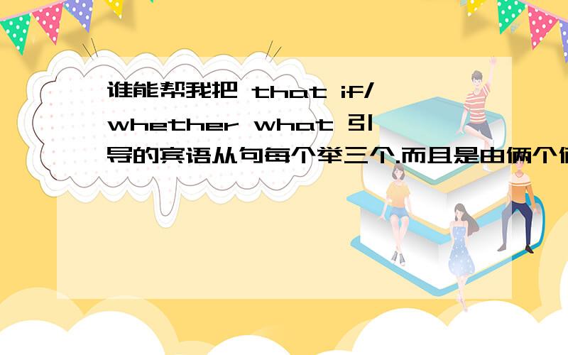 谁能帮我把 that if/whether what 引导的宾语从句每个举三个.而且是由俩个俩个谁能帮我把 that if/whether  what 引导的宾语从句每个举三个.而且是由俩个俩个简单句,然后再组成的.如图 急!、