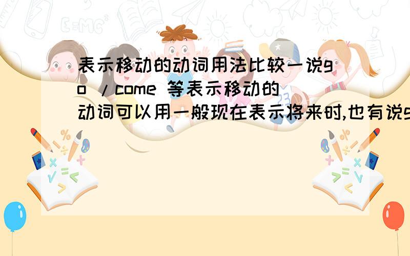 表示移动的动词用法比较一说go /come 等表示移动的动词可以用一般现在表示将来时,也有说go/come等可以be+doing的形式表示将来时,到底该如何使用.例如The meeting starts at 5:30和.It is starting at 5:30是