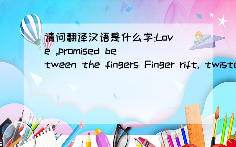 请问翻译汉语是什么字:Love ,promised between the fingers Finger rift, twisted in the love