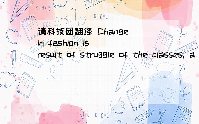 请科技团翻译 Change in fashion is result of struggle of the classes, a way inChange in fashion is result of struggle of the classes, a way in which the upper classes can declare their superiority.