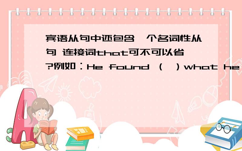 宾语从句中还包含一个名词性从句 连接词that可不可以省?例如：He found （ ）what he thought was the correct way to solve the problem.括号里是一定要填that还是可以省略?