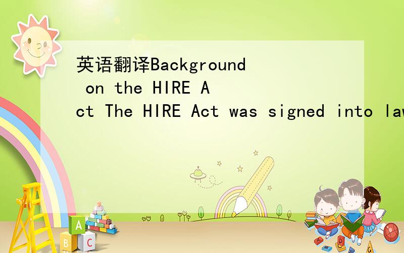 英语翻译Background on the HIRE Act The HIRE Act was signed into law by President Obama on March 18,2010.It provided two new tax provisions to encourage employers to hire certain previously unemployed workers.The first is a payroll tax exemption,w