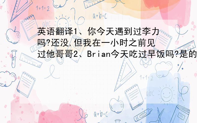 英语翻译1、你今天遇到过李力吗?还没,但我在一小时之前见过他哥哥2、Brian今天吃过早饭吗?是的,他在7：15吃的3、我必须留在北京,因为我也修完今年的假期4、我已经把鞋洗了.我是在前天上