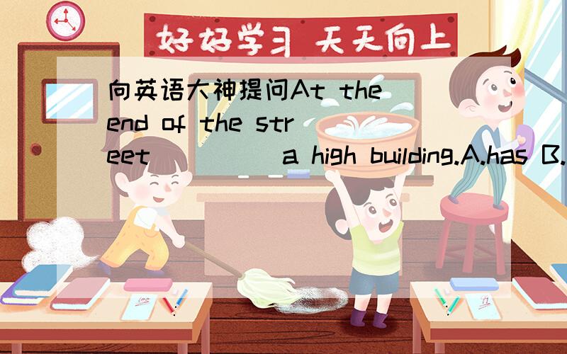 向英语大神提问At the end of the street ____ a high building.A.has B.have C.is D.are