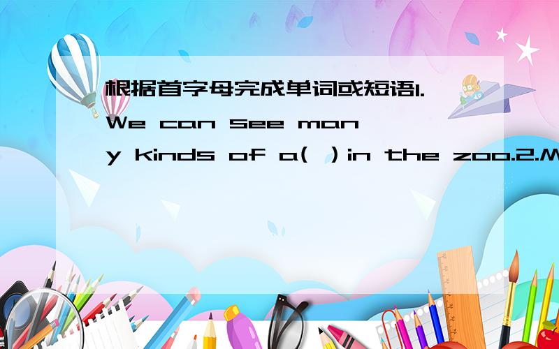 根据首字母完成单词或短语1.We can see many kinds of a( ）in the zoo.2.My f( ) colour is red.What about yours?3.Look,Tom w( ) Bill is up there in the tree.4.The white f( ) are from America.