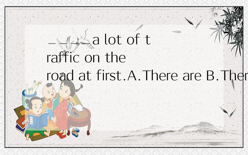 ____a lot of traffic on the road at first.A.There are B.There were C.There was D.Has