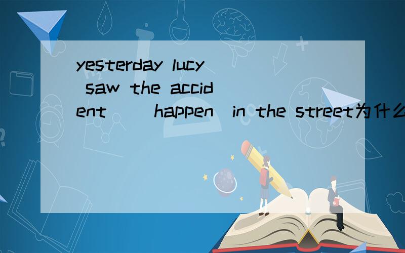 yesterday lucy saw the accident _(happen)in the street为什么happen是动词原型