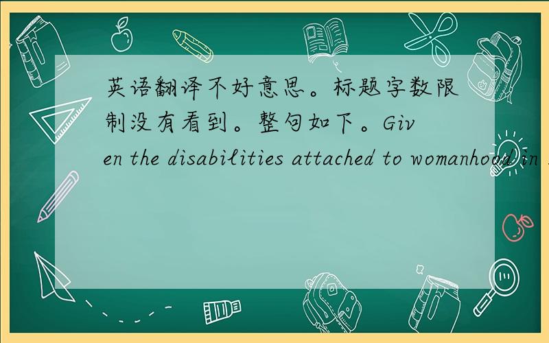 英语翻译不好意思。标题字数限制没有看到。整句如下。Given the disabilities attached to womanhood in 1912,it is only fair that a new standard of gender equality not suddenly be established just as lifeboat seats were being hande