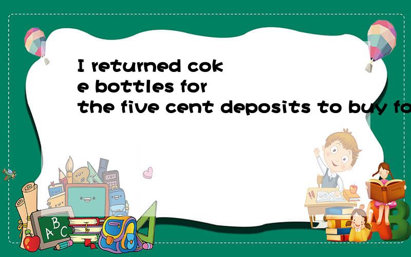 I returned coke bottles for the five cent deposits to buy food with