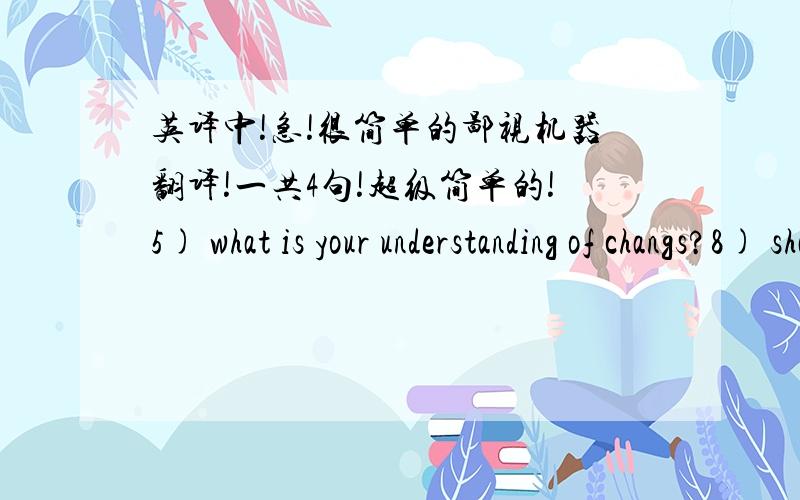 英译中!急!很简单的鄙视机器翻译!一共4句!超级简单的!5) what is your understanding of changs?8) shanghai is changing faster than I imagined .9) Riding a bicycle has a lot of advantages.10) Owning a car is very expensive.