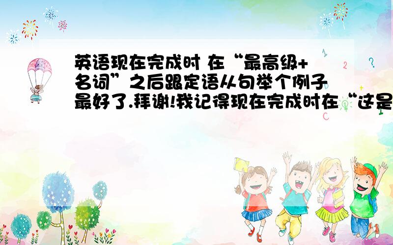 英语现在完成时 在“最高级+名词”之后跟定语从句举个例子最好了.拜谢!我记得现在完成时在“这是第几次之后”也是同样的吧