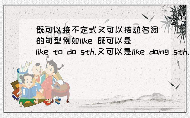 既可以接不定式又可以接动名词的句型例如like 既可以是like to do sth.又可以是like doing sth.在帮我举六个例子 两种形式都写出来.