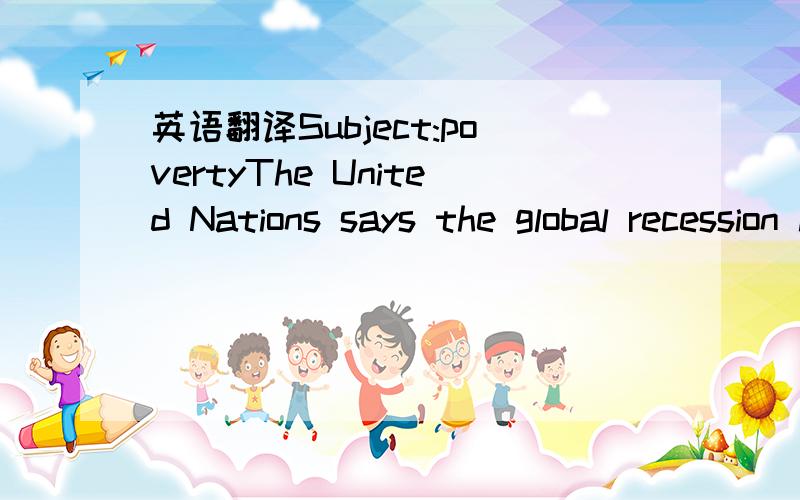 英语翻译Subject:povertyThe United Nations says the global recession has pushed up to 90 million more people into extreme poverty ...warning that a reduction in foreign aid could cause more hunger and disease.U.N.Secretary-General Ban Ki-moon says