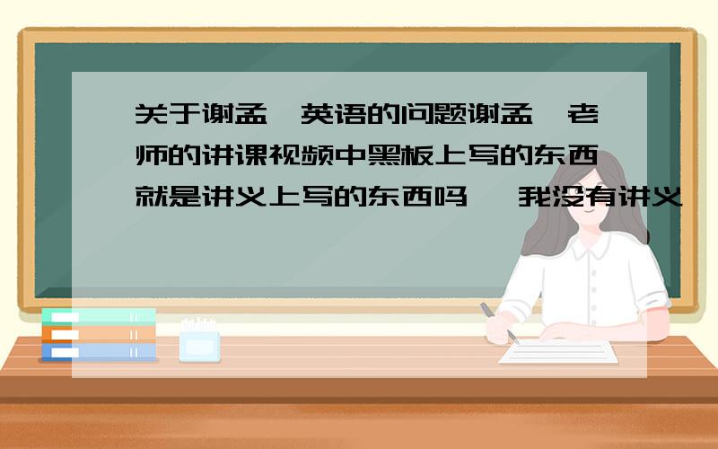 关于谢孟媛英语的问题谢孟媛老师的讲课视频中黑板上写的东西就是讲义上写的东西吗   我没有讲义  所以请教一下  黑板上写的全不全