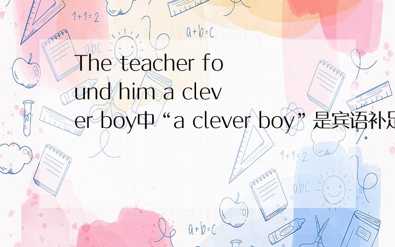 The teacher found him a clever boy中“a clever boy”是宾语补足语吗?说细致点，什么是双宾。