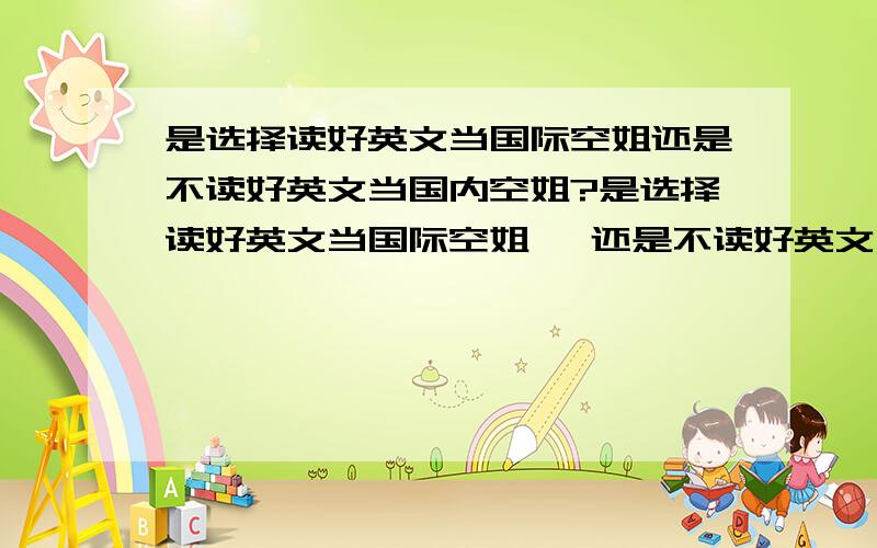 是选择读好英文当国际空姐还是不读好英文当国内空姐?是选择读好英文当国际空姐 ,还是不读好英文当国内空姐? 我89年出生的 今年18岁  如果读好英文起码也得两年左右 家里不需要我急着工