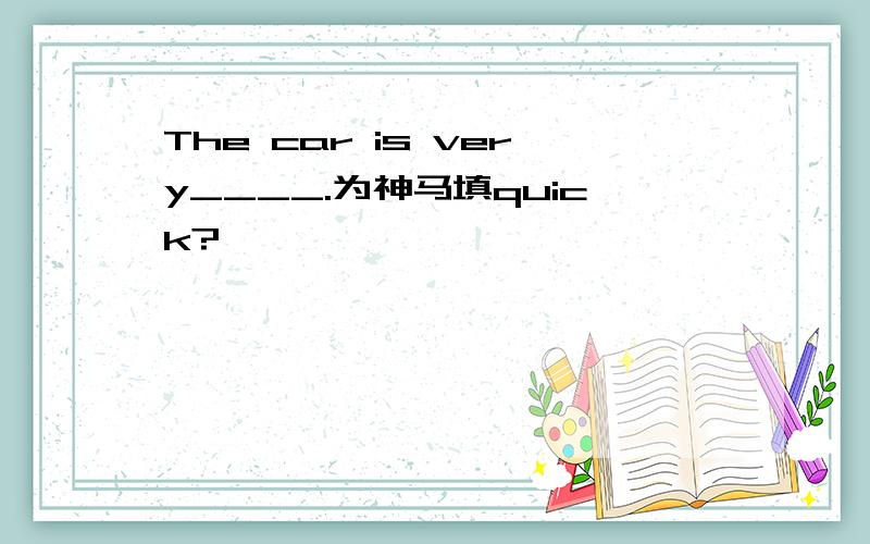 The car is very____.为神马填quick?