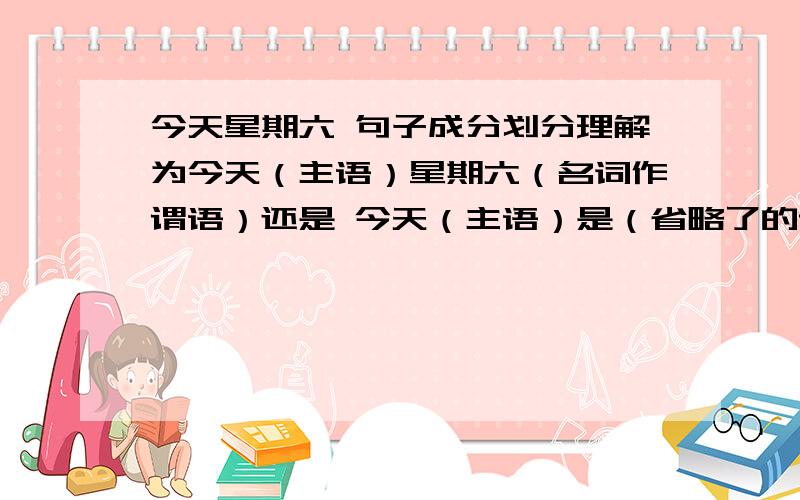 今天星期六 句子成分划分理解为今天（主语）星期六（名词作谓语）还是 今天（主语）是（省略了的谓语）星期六（宾语）还是 今天（主语）是（省略了的系动词）星期六（表语）.这个好