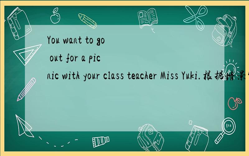 You want to go out for a picnic with your class teacher Miss Yuki.根据情景写出祈使句!
