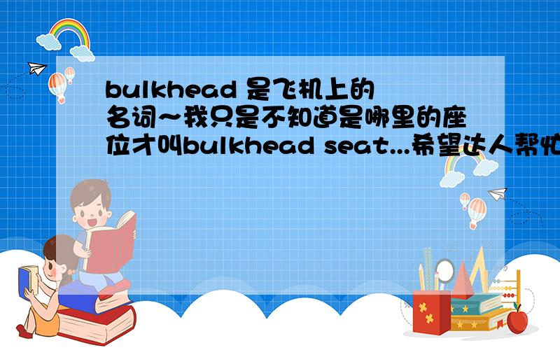 bulkhead 是飞机上的名词～我只是不知道是哪里的座位才叫bulkhead seat...希望达人帮忙