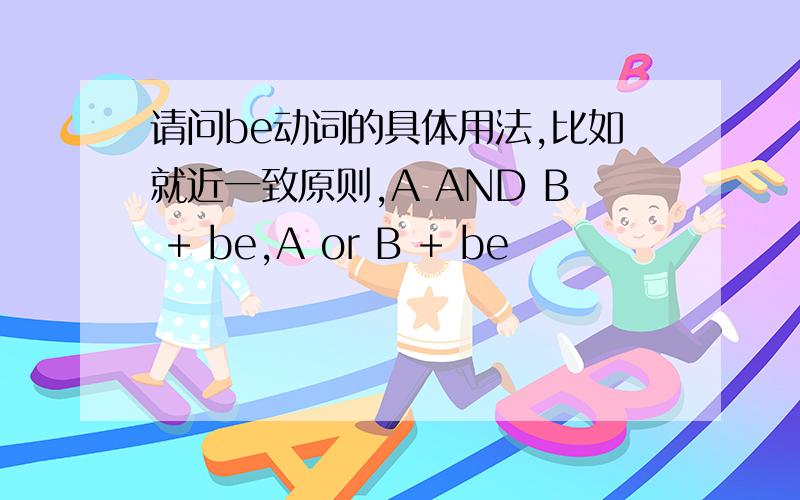 请问be动词的具体用法,比如就近一致原则,A AND B + be,A or B + be