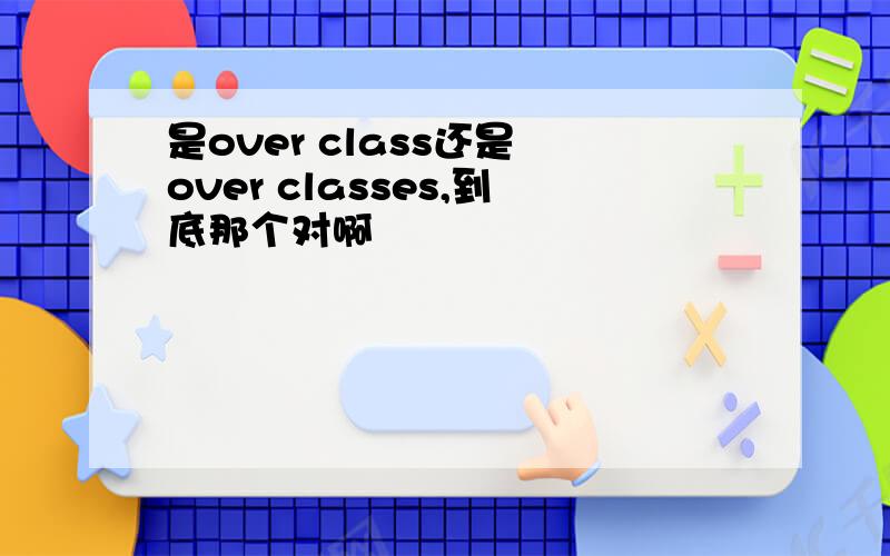 是over class还是 over classes,到底那个对啊