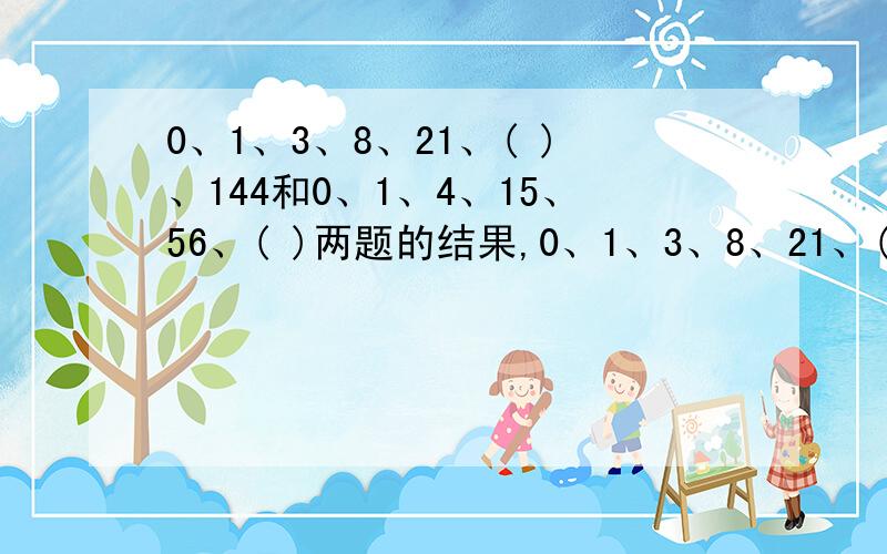 0、1、3、8、21、( )、144和0、1、4、15、56、( )两题的结果,0、1、3、8、21、( )、144和0、1、4、15、56、( )两题的结果,要把原因写清楚,