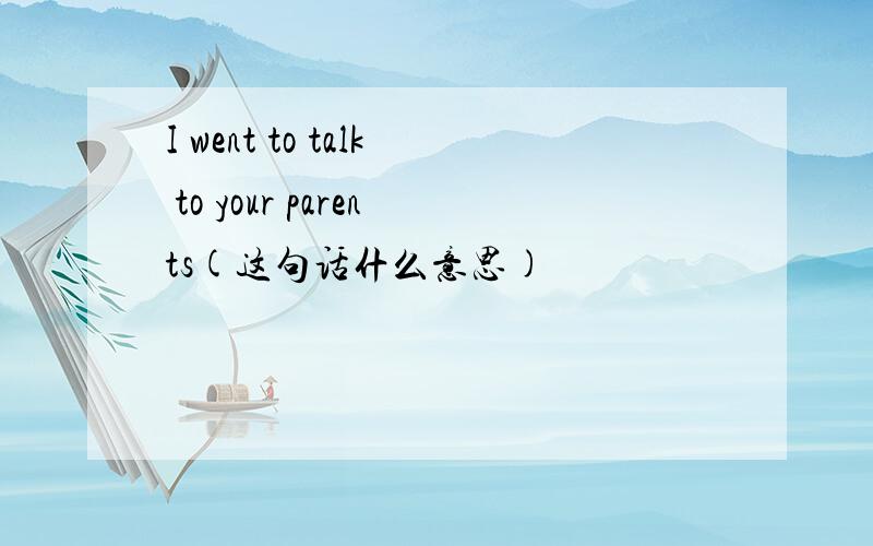 I went to talk to your parents(这句话什么意思)