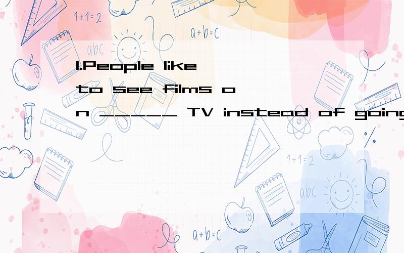 1.People like to see films on _____ TV instead of going to _____ cinema.A.the the B./ the C.the / D.a a2._____ Greens are on _____visit to a beautiful city in China.A./ a B.A the C.The a D.The /3.The house in _____front of the river is on _____ fire.