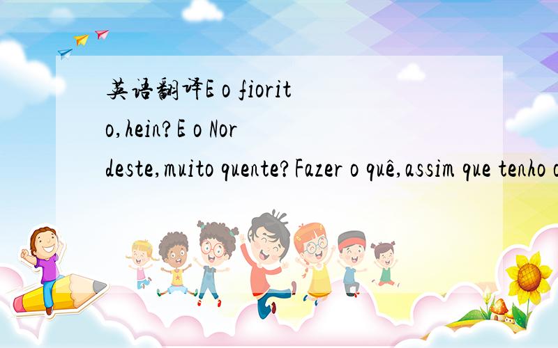 英语翻译E o fiorito,hein?E o Nordeste,muito quente?Fazer o quê,assim que tenho oportunidade comunico-me com os colaboradores amigos.