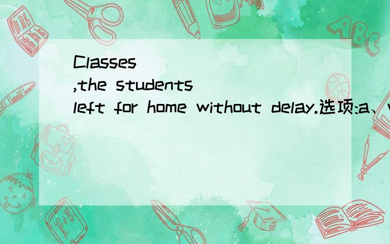 Classes______ ,the students left for home without delay.选项:a、were overb、 being overc、 are over d、 over