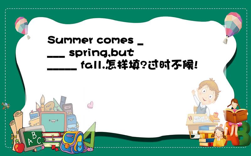 Summer comes ____ spring,but_____ fall.怎样填?过时不候!