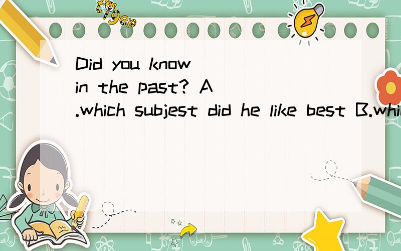 Did you know__in the past? A.which subjest did he like best B.which subjest he lihes bestC.which subjest he liked best  D.which subjest does he liked best