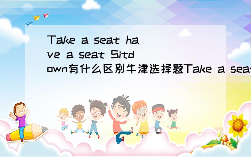 Take a seat have a seat Sitdown有什么区别牛津选择题Take a seat 和Sitdown意思相近,have a seat 不选为什么