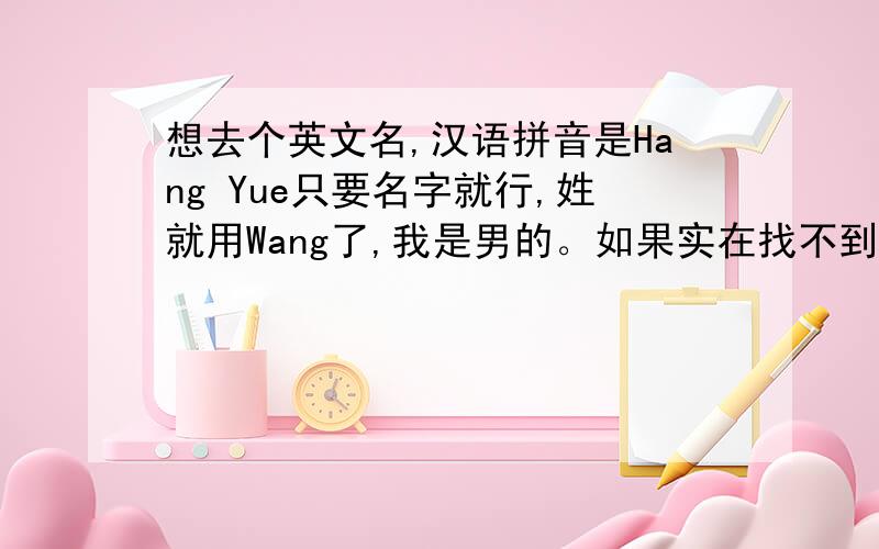 想去个英文名,汉语拼音是Hang Yue只要名字就行,姓就用Wang了,我是男的。如果实在找不到的话，就帮忙给一个6个字母左右，不太常见的吧。