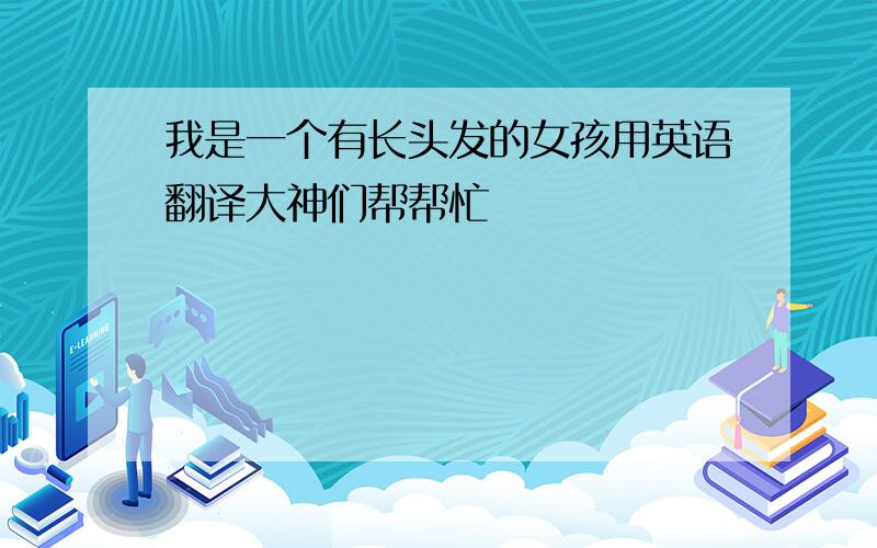 我是一个有长头发的女孩用英语翻译大神们帮帮忙