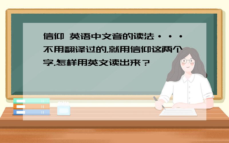 信仰 英语中文音的读法···不用翻译过的，就用信仰这两个字，怎样用英文读出来？