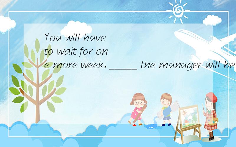 You will have to wait for one more week,_____ the manager will be back from his trip.A.after B.while C.when D.since