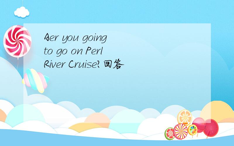 Aer you going to go on Perl River Cruise?回答