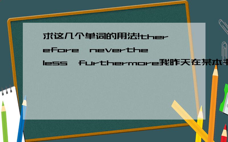 求这几个单词的用法!therefore,nevertheless,furthermore我昨天在某本书看到说如果想要英语作文高分在写作文时应该把