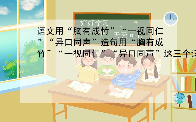 语文用“胸有成竹”“一视同仁”“异口同声”造句用“胸有成竹”“一视同仁”“异口同声”这三个词扩展成一段50字左右的文字.