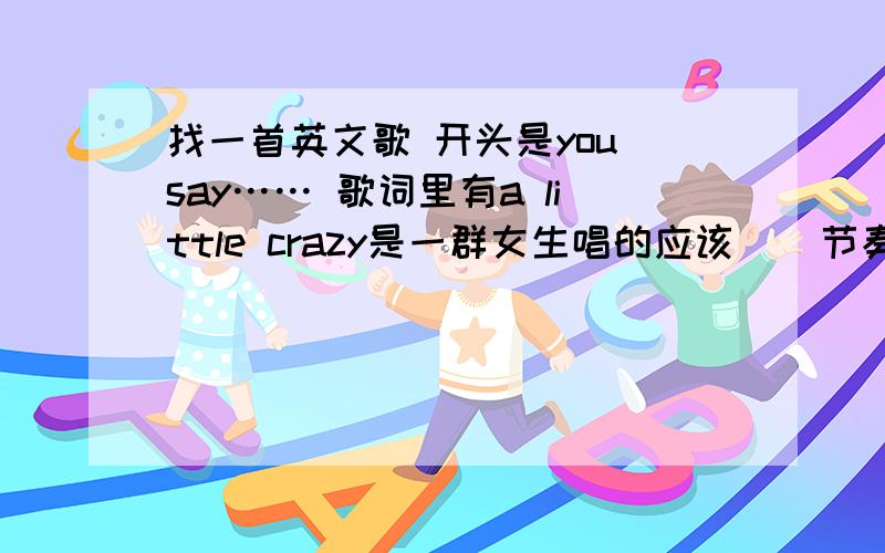 找一首英文歌 开头是you say…… 歌词里有a little crazy是一群女生唱的应该    节奏挺轻快的