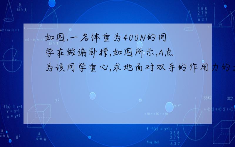 如图,一名体重为400N的同学在做俯卧撑,如图所示,A点为该同学重心,求地面对双手的作用力的大小?地面对脚的作用力