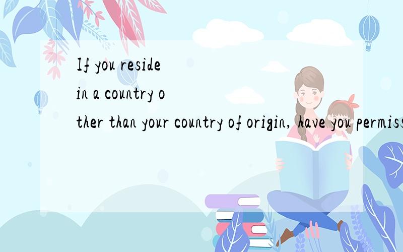 If you reside in a country other than your country of origin, have you permission to return to that country.我去留学怎么填?