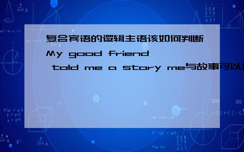 复合宾语的逻辑主语该如何判断My good friend told me a story me与故事可以是听故事构成主谓关系可朋友和故事可构成讲故事主谓关系,那该如何区分他是双宾语还是复合宾语还有 I asked him to have din