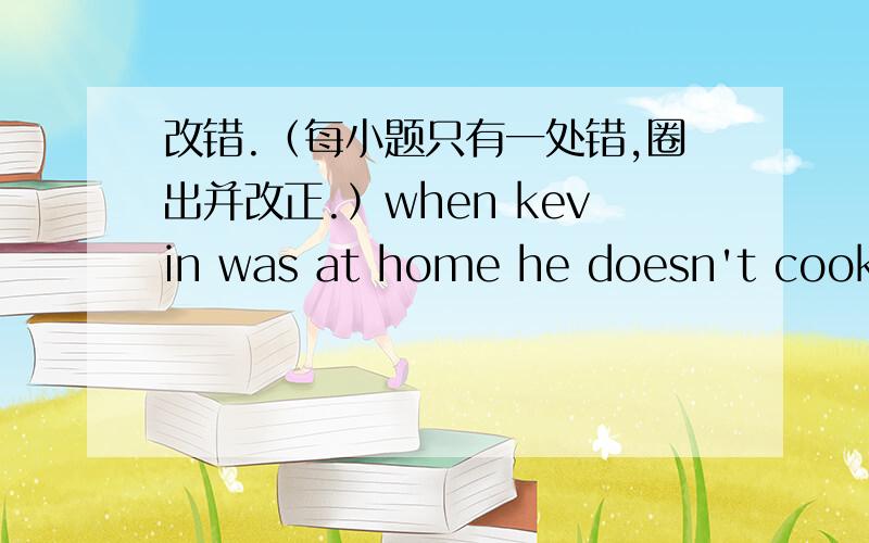 改错.（每小题只有一处错,圈出并改正.）when kevin was at home he doesn't cook without a parent.