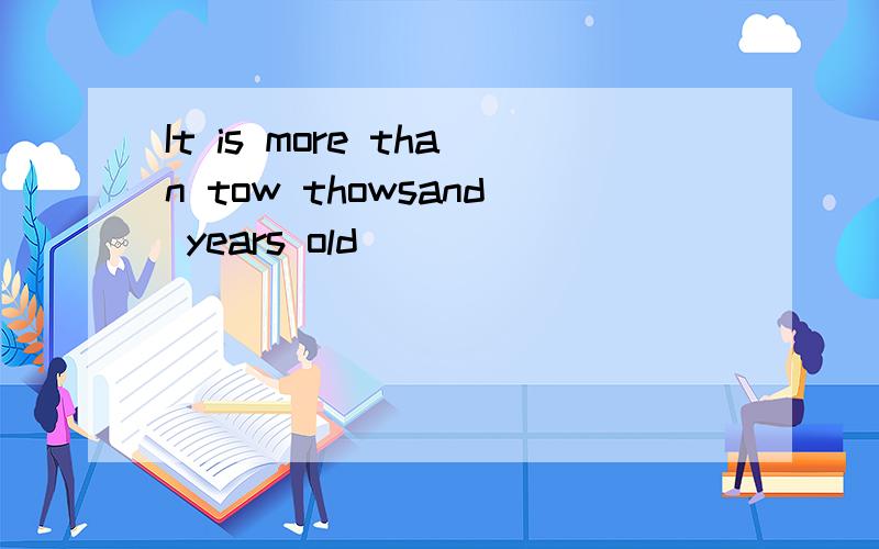 It is more than tow thowsand years old