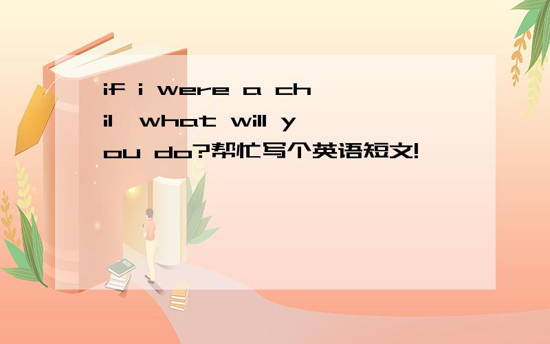 if i were a chil,what will you do?帮忙写个英语短文!