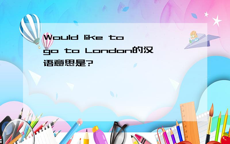 Would like to go to London的汉语意思是?