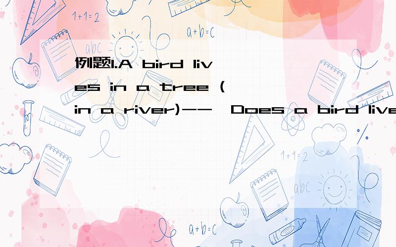 例题1.A bird lives in a tree (in a river)-->Does a bird live in a river?No,it doesn't.2.Danny goes to school by bike.(on foot)-->3.A tiger eats meat.(vegetables)-->4.Danny wants to buy some ice cream.(a new dress)-->例题1.They are sitting in the